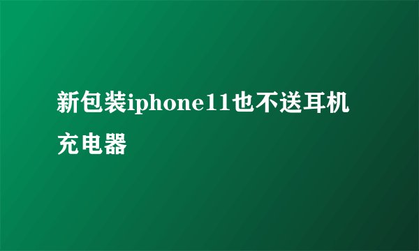 新包装iphone11也不送耳机充电器