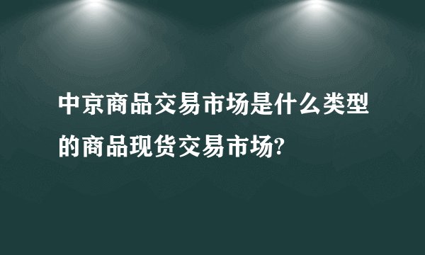 中京商品交易市场是什么类型的商品现货交易市场?