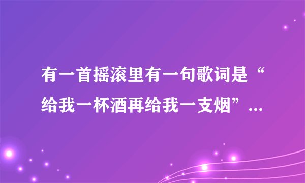 有一首摇滚里有一句歌词是“给我一杯酒再给我一支烟”是什么...