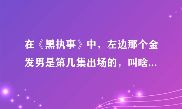 在《黑执事》中，左边那个金发男是第几集出场的，叫啥~他的详细资料..好吧，我看上他了、、、、、、