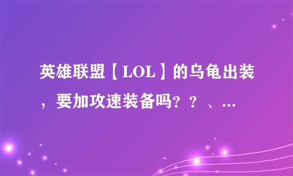 英雄联盟【LOL】的乌龟出装，要加攻速装备吗？？、 求答案 速度！！！