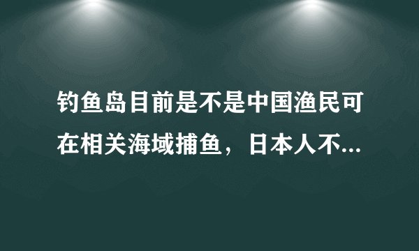 钓鱼岛目前是不是中国渔民可在相关海域捕鱼，日本人不能这样合理钓鱼岛是中国人的