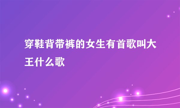 穿鞋背带裤的女生有首歌叫大王什么歌