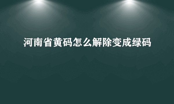 河南省黄码怎么解除变成绿码