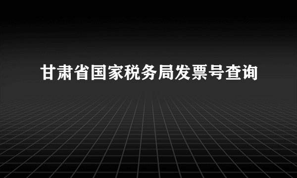 甘肃省国家税务局发票号查询