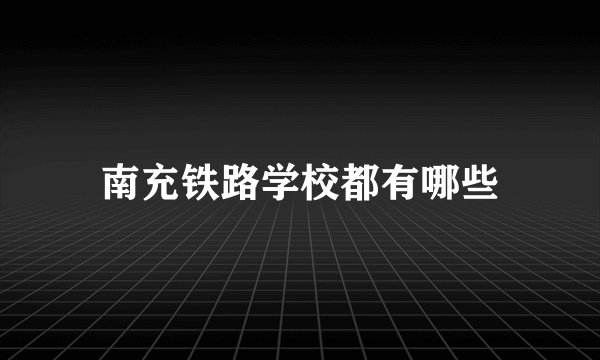 南充铁路学校都有哪些