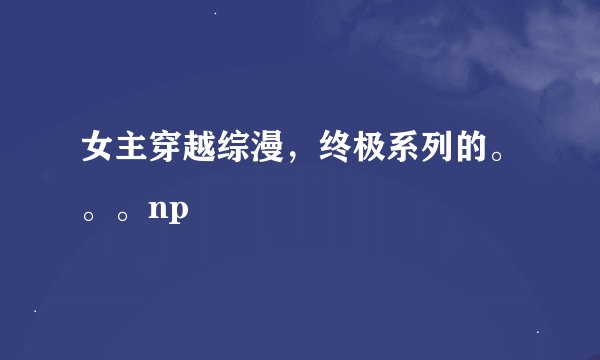 女主穿越综漫，终极系列的。。。np