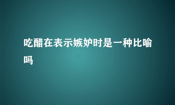 吃醋在表示嫉妒时是一种比喻吗