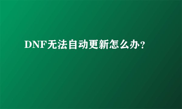 DNF无法自动更新怎么办？