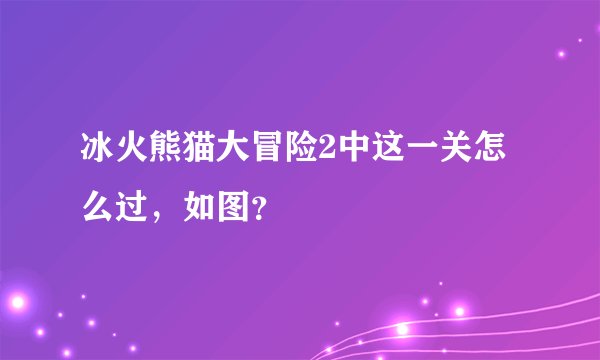 冰火熊猫大冒险2中这一关怎么过，如图？