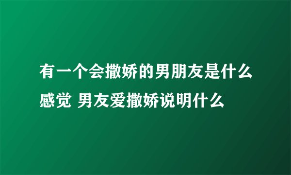 有一个会撒娇的男朋友是什么感觉 男友爱撒娇说明什么