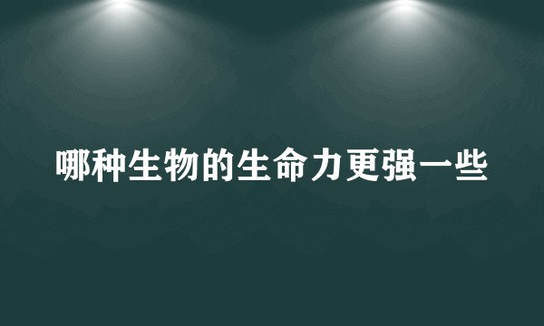 哪种生物的生命力更强一些