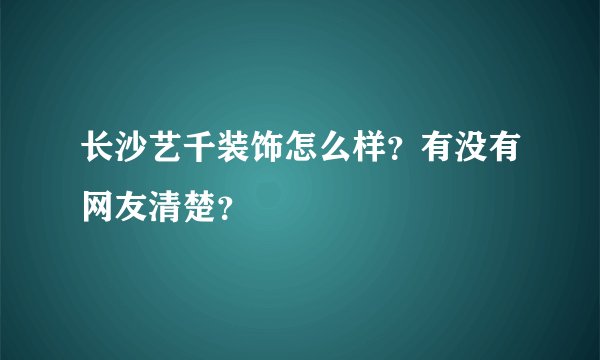 长沙艺千装饰怎么样？有没有网友清楚？