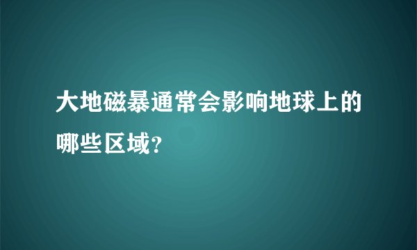 大地磁暴通常会影响地球上的哪些区域？