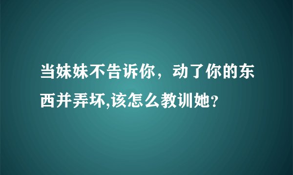 当妹妹不告诉你，动了你的东西并弄坏,该怎么教训她？