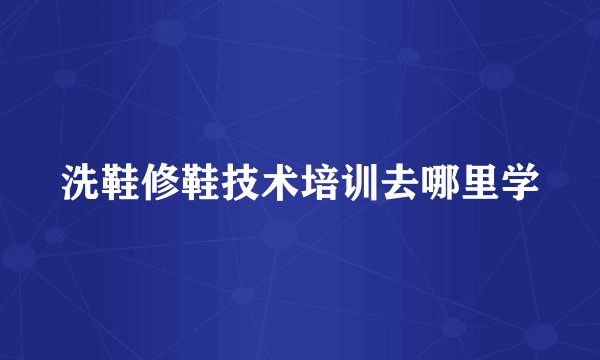 洗鞋修鞋技术培训去哪里学