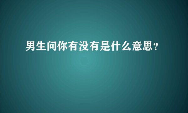 男生问你有没有是什么意思？