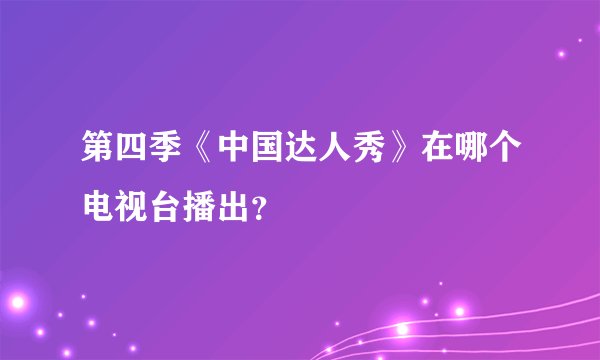 第四季《中国达人秀》在哪个电视台播出？
