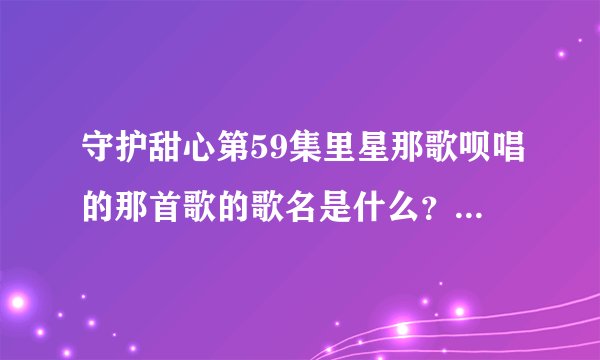 守护甜心第59集里星那歌呗唱的那首歌的歌名是什么？配音是谁？