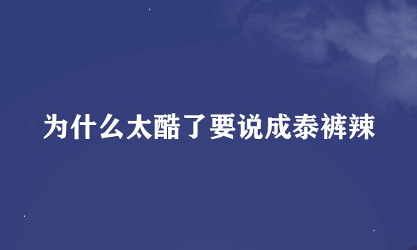为什么太酷了要说成泰裤辣
