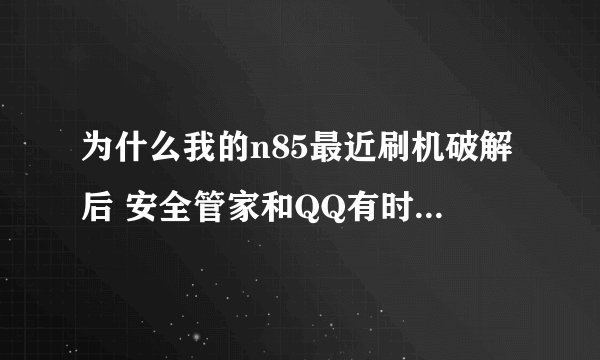 为什么我的n85最近刷机破解后 安全管家和QQ有时不能打开 而且开机后会再次重启 甚至很卡啊 求解释