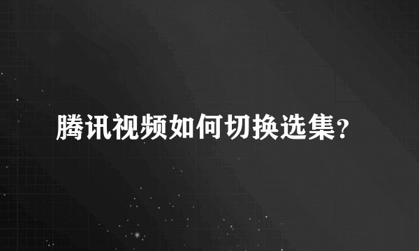 腾讯视频如何切换选集？