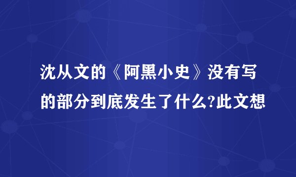 沈从文的《阿黑小史》没有写的部分到底发生了什么?此文想