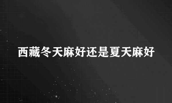 西藏冬天麻好还是夏天麻好