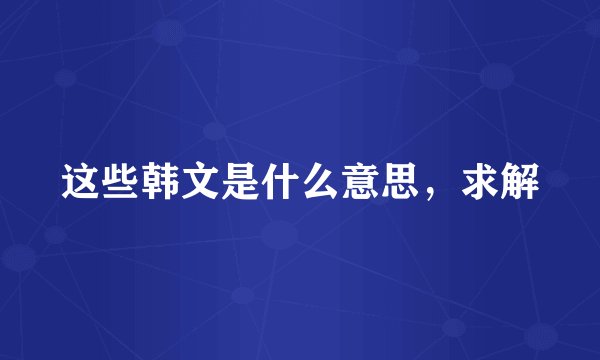 这些韩文是什么意思，求解