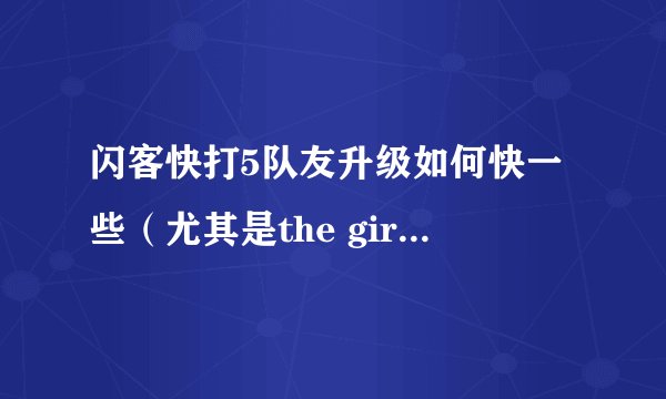 闪客快打5队友升级如何快一些（尤其是the girl(15级的时候)