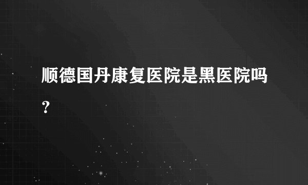 顺德国丹康复医院是黑医院吗？