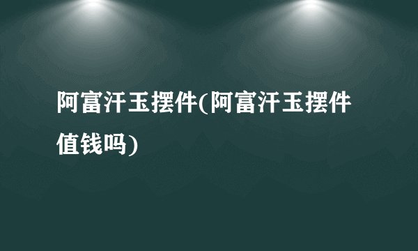 阿富汗玉摆件(阿富汗玉摆件值钱吗)