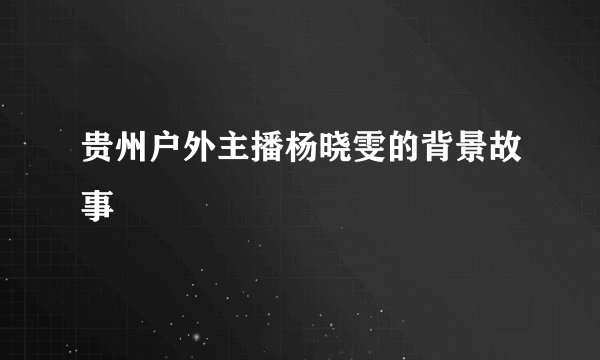 贵州户外主播杨晓雯的背景故事