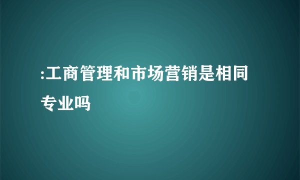 :工商管理和市场营销是相同专业吗