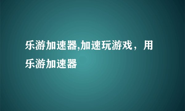 乐游加速器,加速玩游戏，用乐游加速器