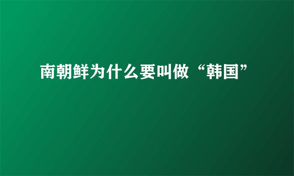 南朝鲜为什么要叫做“韩国”