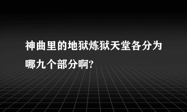 神曲里的地狱炼狱天堂各分为哪九个部分啊?