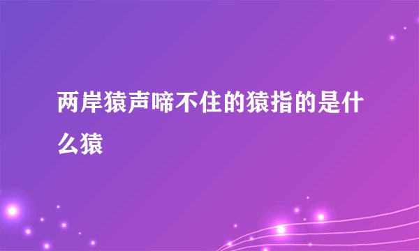 两岸猿声啼不住的猿指的是什么猿