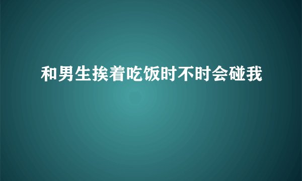 和男生挨着吃饭时不时会碰我