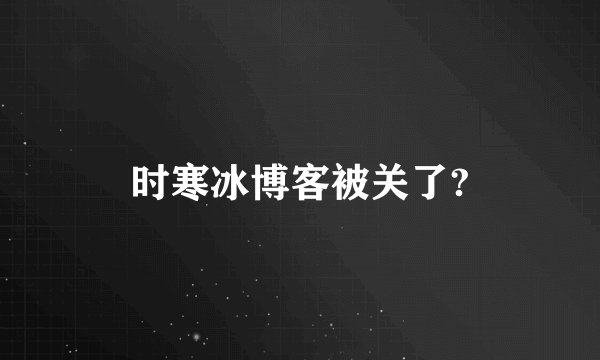时寒冰博客被关了?