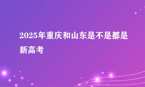 2025年重庆和山东是不是都是新高考
