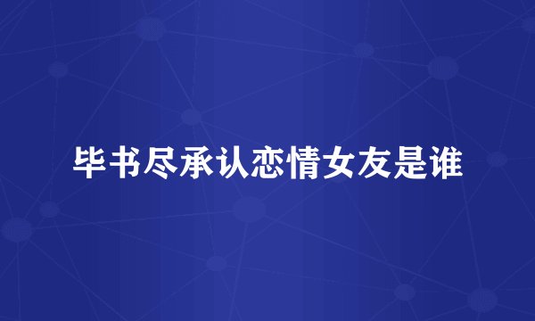 毕书尽承认恋情女友是谁