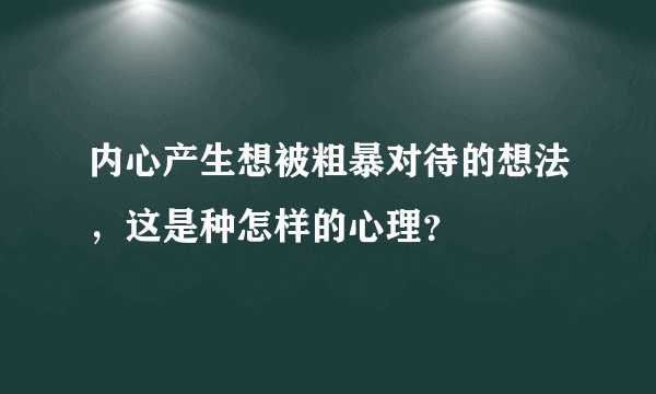 内心产生想被粗暴对待的想法，这是种怎样的心理？
