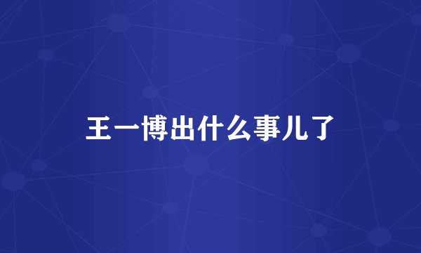 王一博出什么事儿了