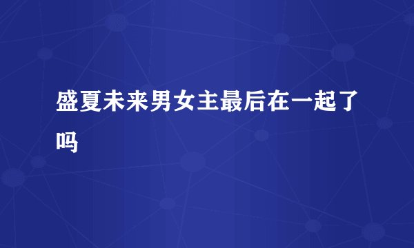 盛夏未来男女主最后在一起了吗