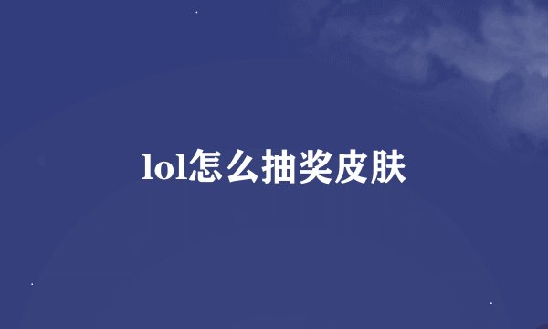 lol怎么抽奖皮肤