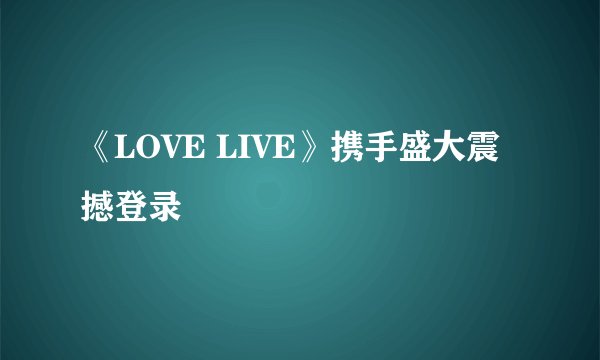 《LOVE LIVE》携手盛大震撼登录