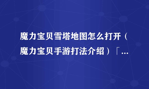 魔力宝贝雪塔地图怎么打开（魔力宝贝手游打法介绍）「每日一条」