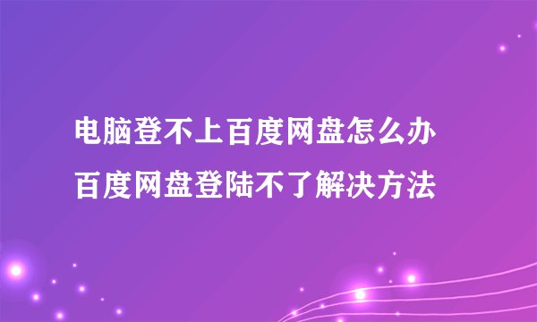电脑登不上百度网盘怎么办 百度网盘登陆不了解决方法