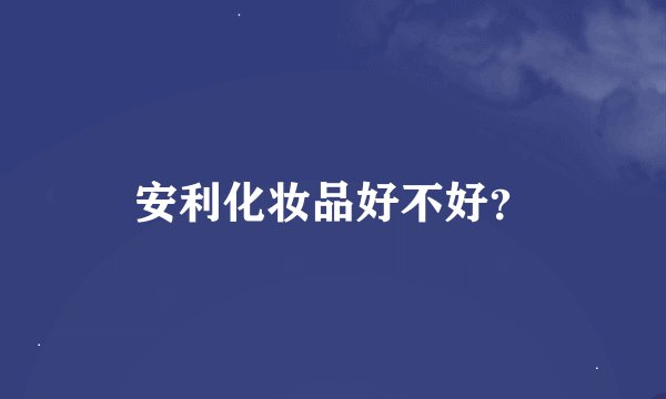 安利化妆品好不好？